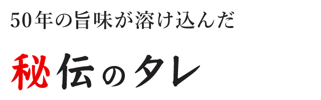 50年の旨味が溶け込んだ 秘伝のタレ