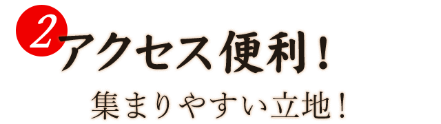 2.アクセス便利！集まりやすい立地