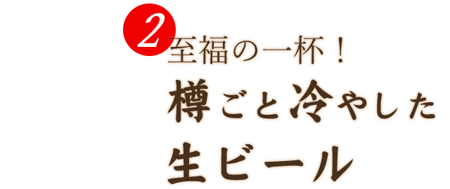 2.至福の一杯！ 樽ごと冷やした生ビール