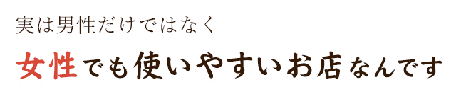 実は男性だけではなく女性でも使いやすいお店なんです